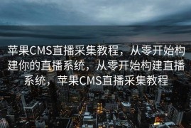 苹果CMS直播采集教程，从零开始构建你的直播系统，从零开始构建直播系统，苹果CMS直播采集教程