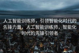 人工智能训练师，引领智能化时代的先锋力量，人工智能训练师，智能化时代的先锋引领者