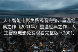 人工智能电影免费观看完整，重温经典之作（2001年）重温经典之作，人工智能电影免费观看完整版（2001）