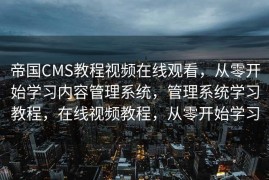 帝国CMS教程视频在线观看，从零开始学习内容管理系统，管理系统学习教程，在线视频教程，从零开始学习