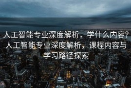 人工智能专业深度解析，学什么内容？人工智能专业深度解析，课程内容与学习路径探索