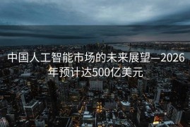 中国人工智能市场的未来展望—2026年预计达500亿美元