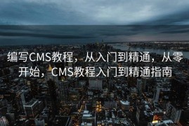 编写CMS教程，从入门到精通，从零开始，CMS教程入门到精通指南