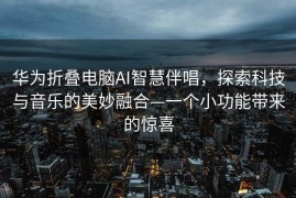 华为折叠电脑AI智慧伴唱，探索科技与音乐的美妙融合—一个小功能带来的惊喜