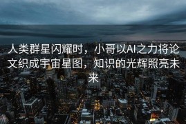 人类群星闪耀时，小哥以AI之力将论文织成宇宙星图，知识的光辉照亮未来