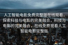 人工智能电影免费完整版在线观看，探索科技与电影的完美融合，科技与电影的完美融合，在线免费观看人工智能电影完整版