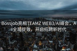 Bossjob亮相TEAMZ WEB3/AI峰会，AI全局提效，开启招聘新时代
