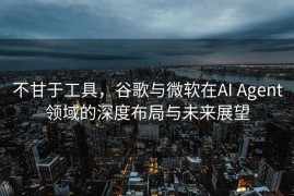 不甘于工具，谷歌与微软在AI Agent领域的深度布局与未来展望