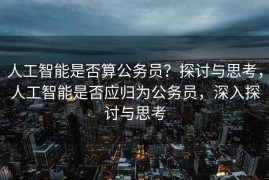 人工智能是否算公务员？探讨与思考，人工智能是否应归为公务员，深入探讨与思考