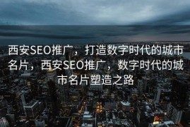 西安SEO推广，打造数字时代的城市名片，西安SEO推广，数字时代的城市名片塑造之路