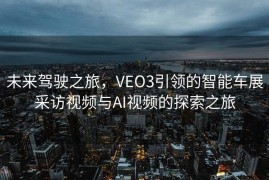 未来驾驶之旅，VEO3引领的智能车展采访视频与AI视频的探索之旅