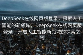 DeepSeek在线网页版登录，探索人工智能的新领域，DeepSeek在线网页版登录，开启人工智能新领域的探索之旅