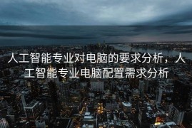 人工智能专业对电脑的要求分析，人工智能专业电脑配置需求分析