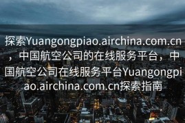 探索Yuangongpiao.airchina.com.cn，中国航空公司的在线服务平台，中国航空公司在线服务平台Yuangongpiao.airchina.com.cn探索指南