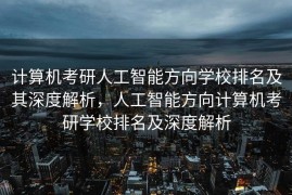 计算机考研人工智能方向学校排名及其深度解析，人工智能方向计算机考研学校排名及深度解析
