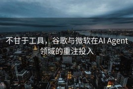 不甘于工具，谷歌与微软在AI Agent领域的重注投入