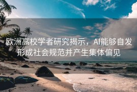 欧洲高校学者研究揭示，AI能够自发形成社会规范并产生集体偏见