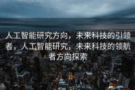 人工智能研究方向，未来科技的引领者，人工智能研究，未来科技的领航者方向探索