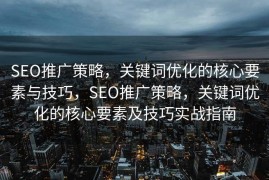 SEO推广策略，关键词优化的核心要素与技巧，SEO推广策略，关键词优化的核心要素及技巧实战指南