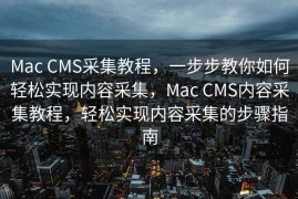Mac CMS采集教程，一步步教你如何轻松实现内容采集，Mac CMS内容采集教程，轻松实现内容采集的步骤指南