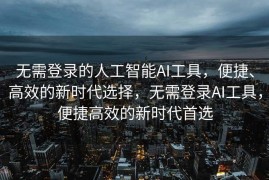 无需登录的人工智能AI工具，便捷、高效的新时代选择，无需登录AI工具，便捷高效的新时代首选