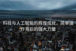 科技与人工智能的辉煌成就，简单操作背后的强大力量