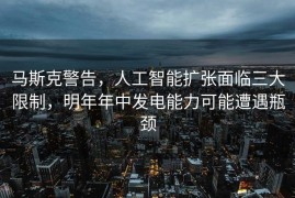 马斯克警告，人工智能扩张面临三大限制，明年年中发电能力可能遭遇瓶颈