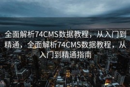 全面解析74CMS数据教程，从入门到精通，全面解析74CMS数据教程，从入门到精通指南