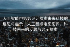 人工智能电影影评，探索未来科技的反思与启示，人工智能电影影评，科技未来的反思与启示探索