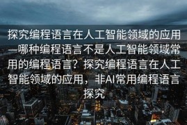 探究编程语言在人工智能领域的应用—哪种编程语言不是人工智能领域常用的编程语言？探究编程语言在人工智能领域的应用，非AI常用编程语言探究