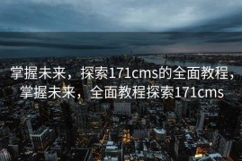掌握未来，探索171cms的全面教程，掌握未来，全面教程探索171cms