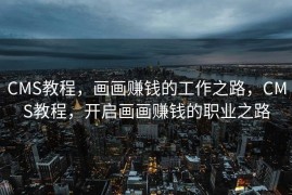 CMS教程，画画赚钱的工作之路，CMS教程，开启画画赚钱的职业之路