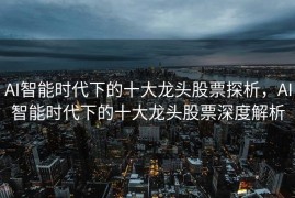 AI智能时代下的十大龙头股票探析，AI智能时代下的十大龙头股票深度解析