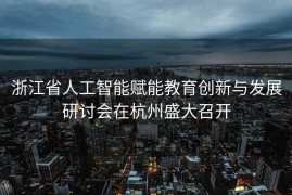 浙江省人工智能赋能教育创新与发展研讨会在杭州盛大召开