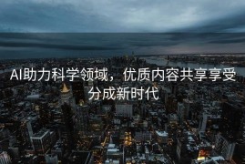 AI助力科学领域，优质内容共享享受分成新时代