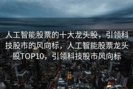 人工智能股票的十大龙头股，引领科技股市的风向标，人工智能股票龙头股TOP10，引领科技股市风向标