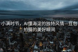 小满时节，AI懂海淀的独特风情—豆包拍摄的美好瞬间