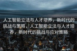人工智能立法与人才培养，新时代的挑战与策略，人工智能立法与人才培养，新时代的挑战与应对策略