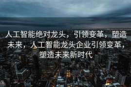 人工智能绝对龙头，引领变革，塑造未来，人工智能龙头企业引领变革，塑造未来新时代
