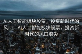 AI人工智能板块股票，投资新时代的风口，AI人工智能板块股票，投资新时代的风口浪尖
