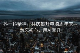 抖一抖精神，共庆攀升电脑周年庆—勿忘初心，用AI攀升