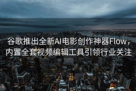 谷歌推出全新AI电影创作神器Flow，内置全套视频编辑工具引领行业关注