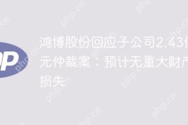 鸿博股份回应子公司2.43亿元仲裁案：预计无重大财产损失