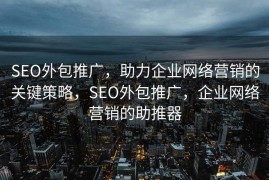 SEO外包推广，助力企业网络营销的关键策略，SEO外包推广，企业网络营销的助推器