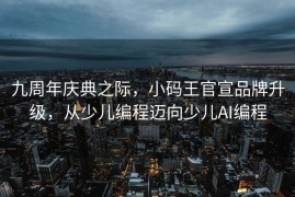 九周年庆典之际，小码王官宣品牌升级，从少儿编程迈向少儿AI编程