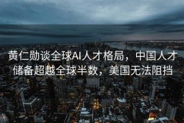 黄仁勋谈全球AI人才格局，中国人才储备超越全球半数，美国无法阻挡