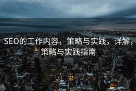 SEO的工作内容，策略与实践，详解，策略与实践指南