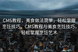CMS教程，美食做法简单，轻松掌握烹饪技巧，CMS教程与美食烹饪技巧，轻松掌握烹饪艺术
