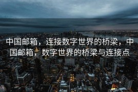 中国邮箱，连接数字世界的桥梁，中国邮箱，数字世界的桥梁与连接点