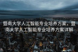 暨南大学人工智能专业培养方案，暨南大学人工智能专业培养方案详解